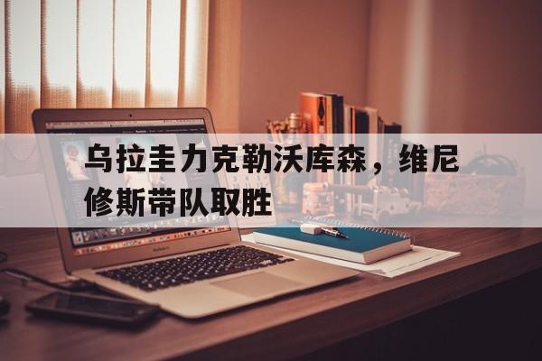 乌拉圭力克勒沃库森，维尼修斯带队取胜